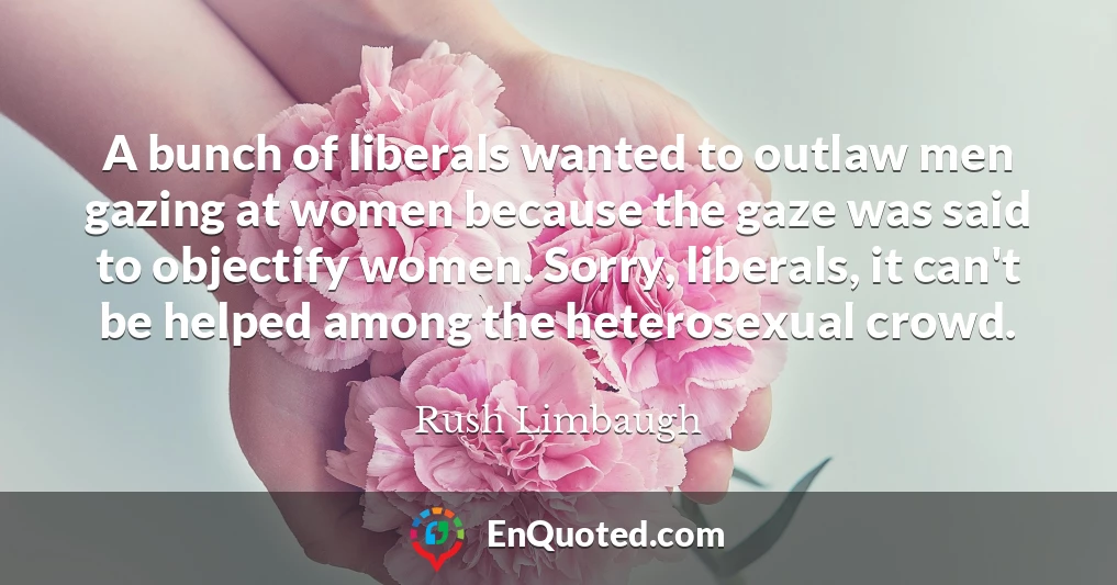 A bunch of liberals wanted to outlaw men gazing at women because the gaze was said to objectify women. Sorry, liberals, it can't be helped among the heterosexual crowd.