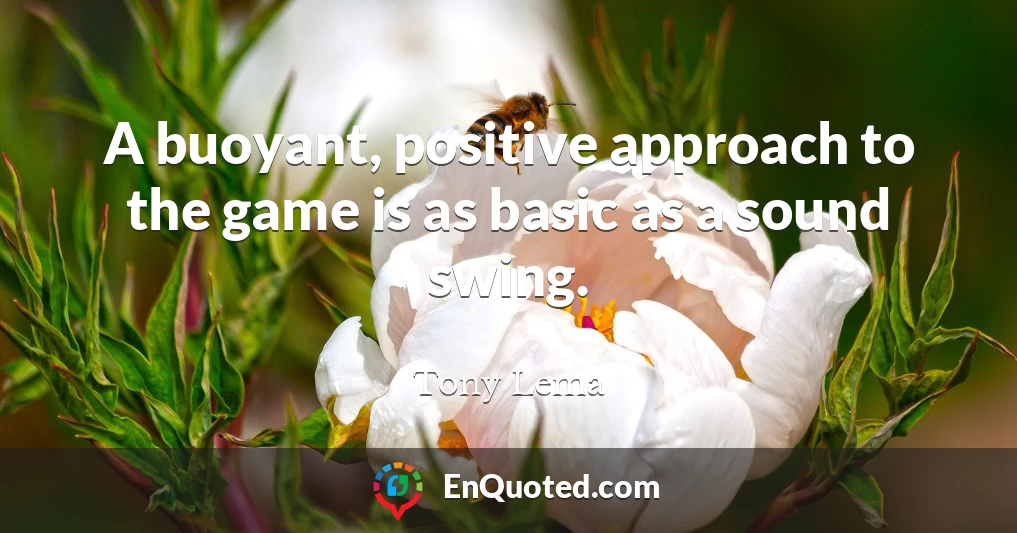 A buoyant, positive approach to the game is as basic as a sound swing.