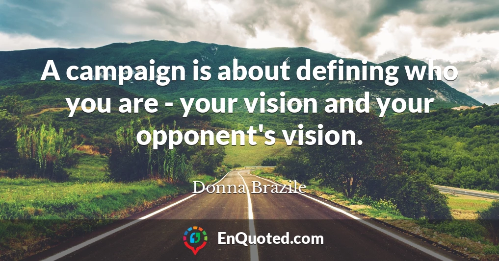 A campaign is about defining who you are - your vision and your opponent's vision.