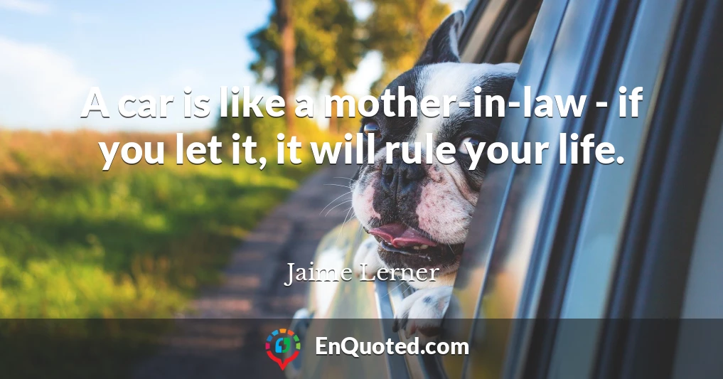 A car is like a mother-in-law - if you let it, it will rule your life.