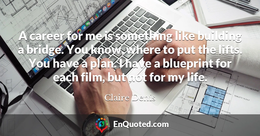 A career for me is something like building a bridge. You know, where to put the lifts. You have a plan. I have a blueprint for each film, but not for my life.