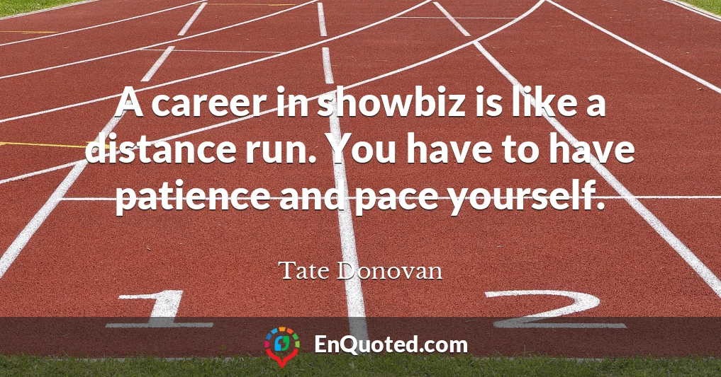 A career in showbiz is like a distance run. You have to have patience and pace yourself.