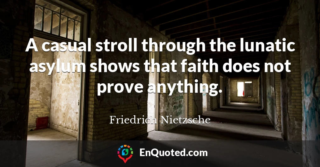 A casual stroll through the lunatic asylum shows that faith does not prove anything.