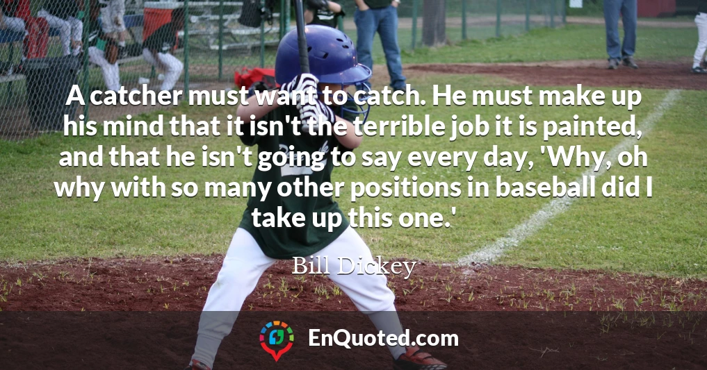 A catcher must want to catch. He must make up his mind that it isn't the terrible job it is painted, and that he isn't going to say every day, 'Why, oh why with so many other positions in baseball did I take up this one.'