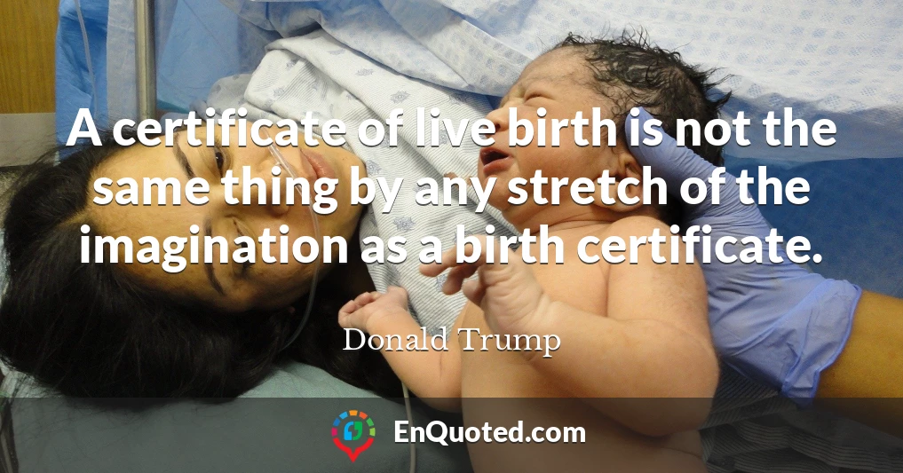 A certificate of live birth is not the same thing by any stretch of the imagination as a birth certificate.