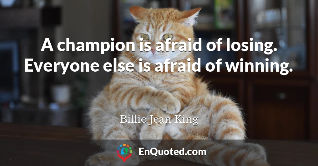 A champion is afraid of losing. Everyone else is afraid of winning.