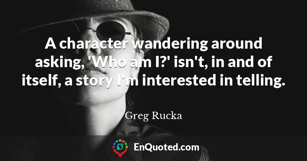 A character wandering around asking, 'Who am I?' isn't, in and of itself, a story I'm interested in telling.