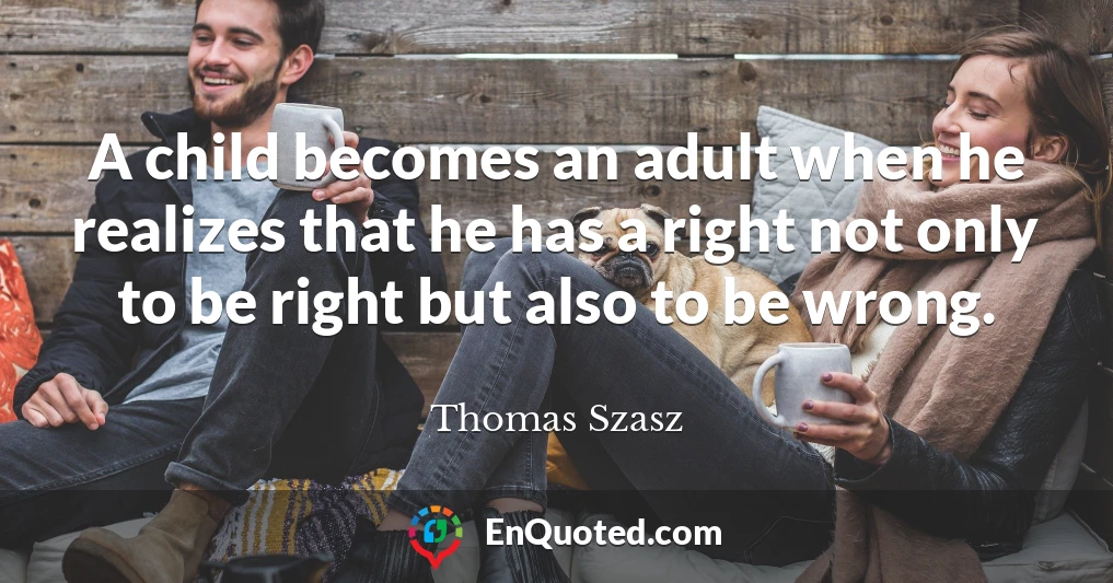 A child becomes an adult when he realizes that he has a right not only to be right but also to be wrong.