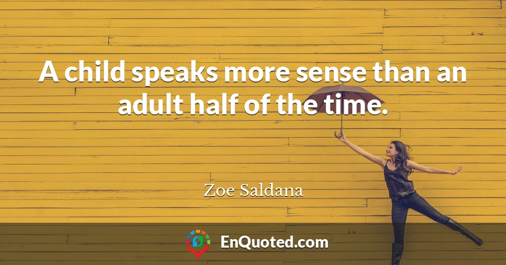 A child speaks more sense than an adult half of the time.
