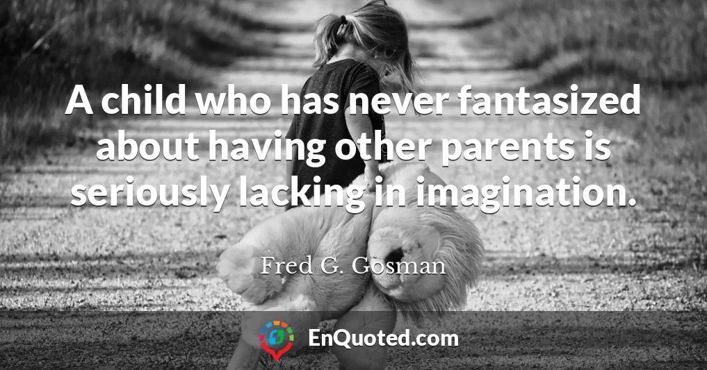 A child who has never fantasized about having other parents is seriously lacking in imagination.