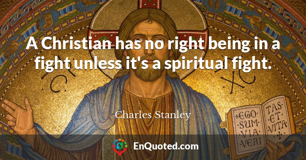 A Christian has no right being in a fight unless it's a spiritual fight.