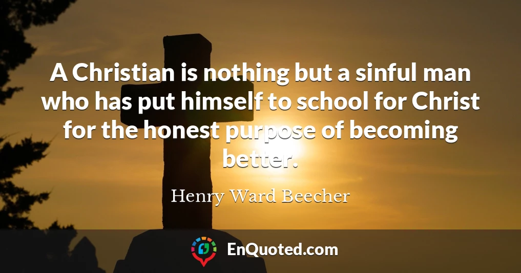 A Christian is nothing but a sinful man who has put himself to school for Christ for the honest purpose of becoming better.