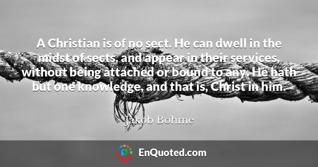 A Christian is of no sect. He can dwell in the midst of sects, and appear in their services, without being attached or bound to any. He hath but one knowledge, and that is, Christ in him.