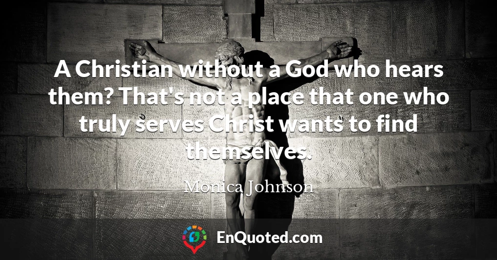 A Christian without a God who hears them? That's not a place that one who truly serves Christ wants to find themselves.