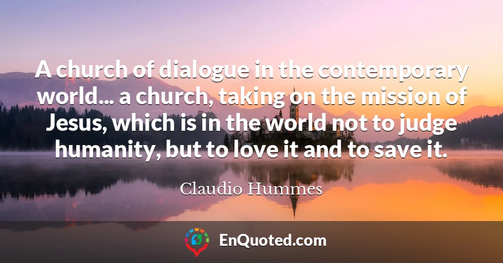 A church of dialogue in the contemporary world... a church, taking on the mission of Jesus, which is in the world not to judge humanity, but to love it and to save it.