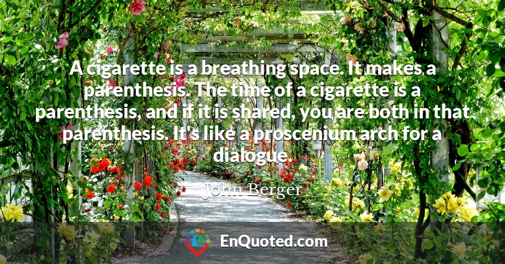 A cigarette is a breathing space. It makes a parenthesis. The time of a cigarette is a parenthesis, and if it is shared, you are both in that parenthesis. It's like a proscenium arch for a dialogue.