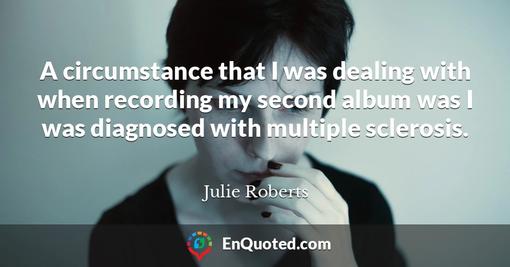 A circumstance that I was dealing with when recording my second album was I was diagnosed with multiple sclerosis.