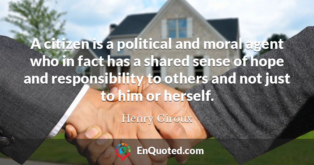 A citizen is a political and moral agent who in fact has a shared sense of hope and responsibility to others and not just to him or herself.