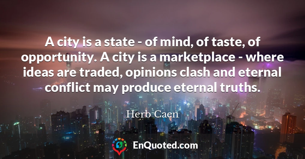 A city is a state - of mind, of taste, of opportunity. A city is a marketplace - where ideas are traded, opinions clash and eternal conflict may produce eternal truths.