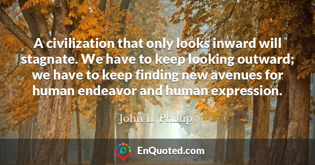 A civilization that only looks inward will stagnate. We have to keep looking outward; we have to keep finding new avenues for human endeavor and human expression.