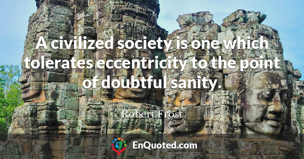 A civilized society is one which tolerates eccentricity to the point of doubtful sanity.