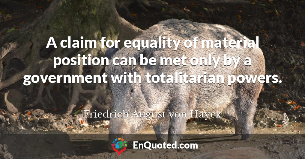 A claim for equality of material position can be met only by a government with totalitarian powers.
