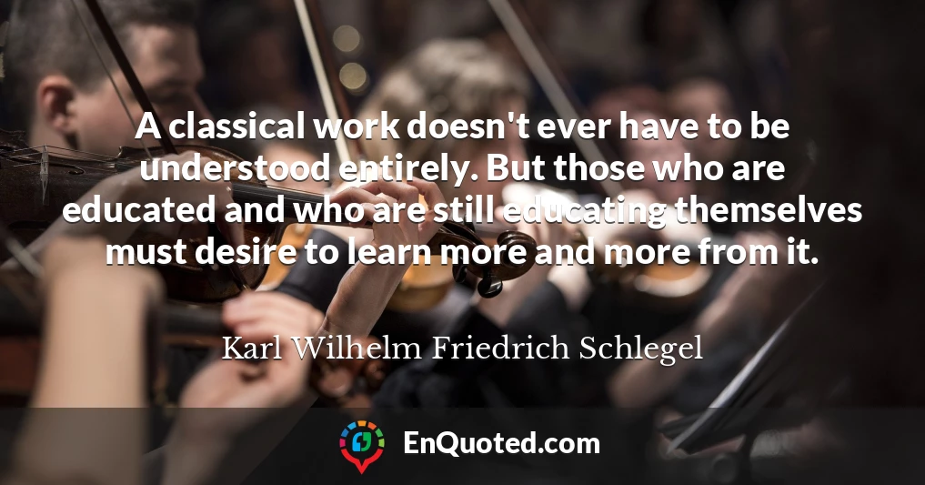 A classical work doesn't ever have to be understood entirely. But those who are educated and who are still educating themselves must desire to learn more and more from it.