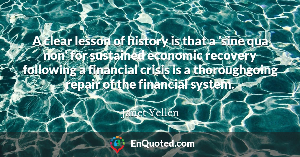 A clear lesson of history is that a 'sine qua non' for sustained economic recovery following a financial crisis is a thoroughgoing repair of the financial system.