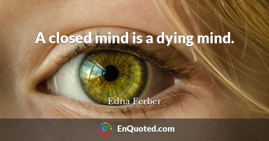 A closed mind is a dying mind.