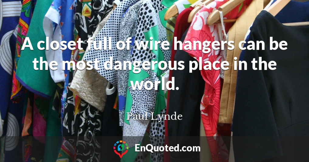 A closet full of wire hangers can be the most dangerous place in the world.