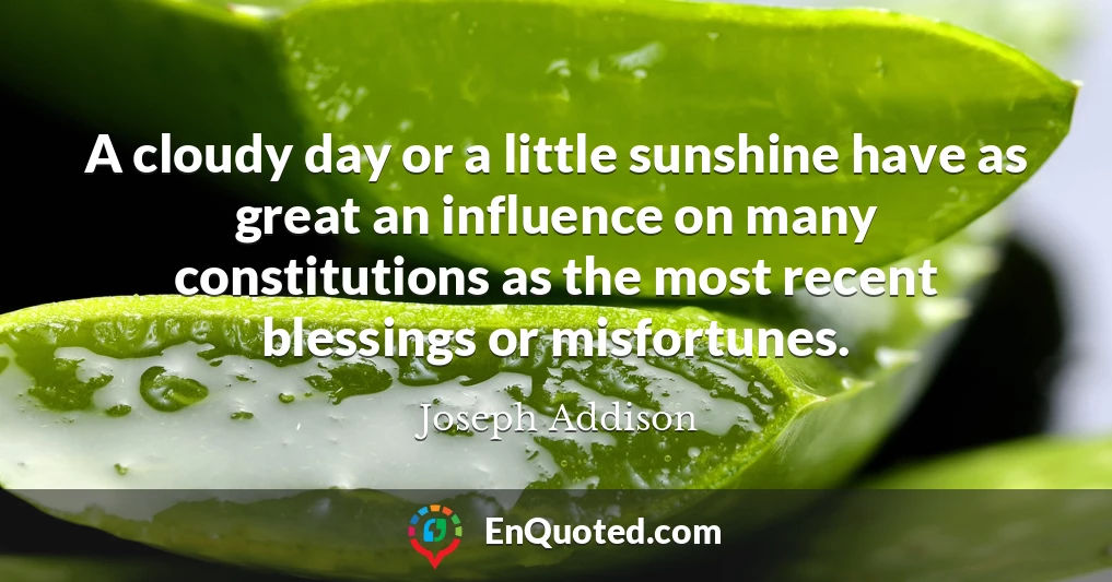A cloudy day or a little sunshine have as great an influence on many constitutions as the most recent blessings or misfortunes.