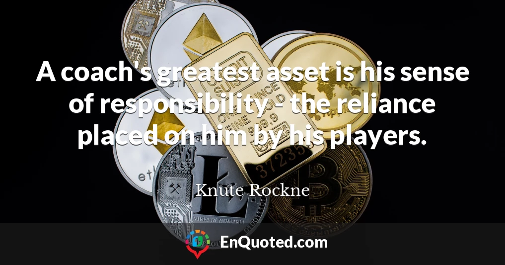A coach's greatest asset is his sense of responsibility - the reliance placed on him by his players.