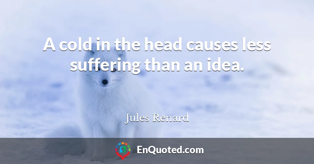 A cold in the head causes less suffering than an idea.