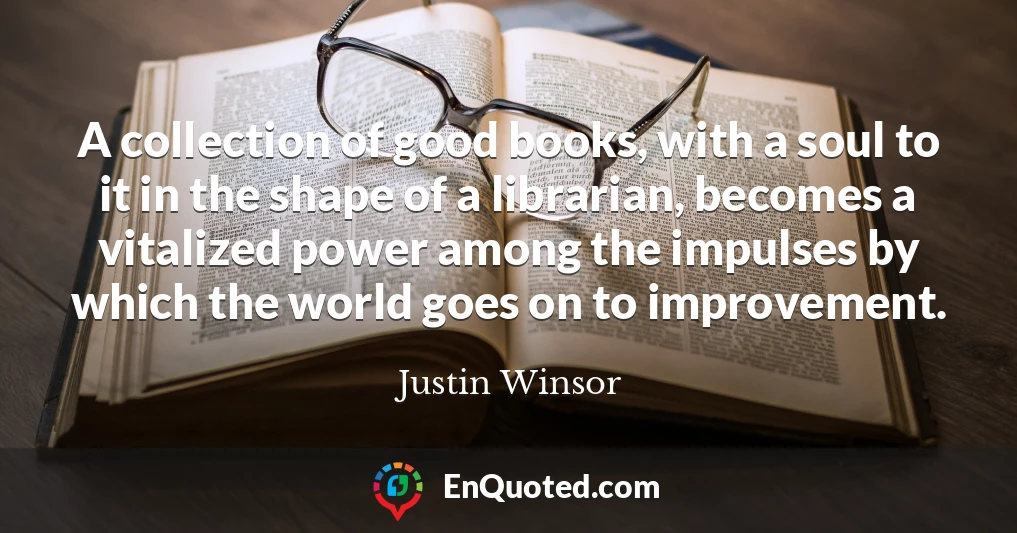 A collection of good books, with a soul to it in the shape of a librarian, becomes a vitalized power among the impulses by which the world goes on to improvement.