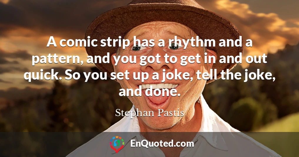 A comic strip has a rhythm and a pattern, and you got to get in and out quick. So you set up a joke, tell the joke, and done.