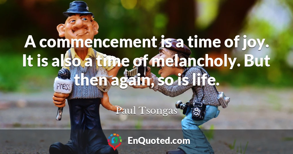 A commencement is a time of joy. It is also a time of melancholy. But then again, so is life.
