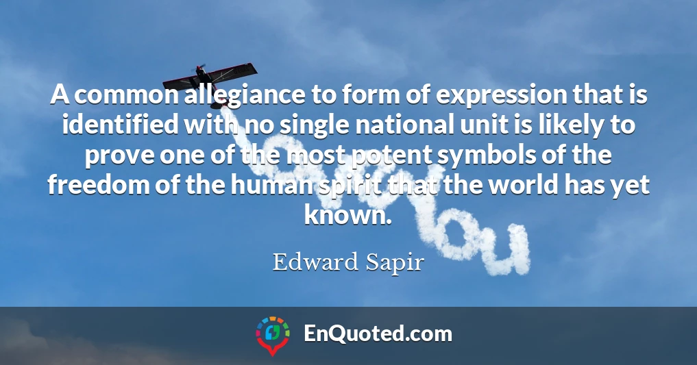 A common allegiance to form of expression that is identified with no single national unit is likely to prove one of the most potent symbols of the freedom of the human spirit that the world has yet known.