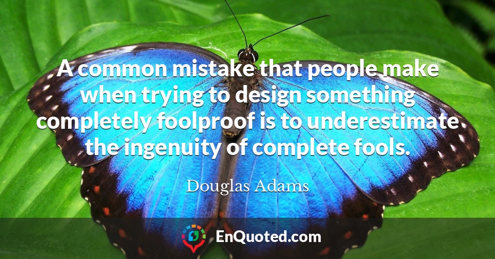 A common mistake that people make when trying to design something completely foolproof is to underestimate the ingenuity of complete fools.