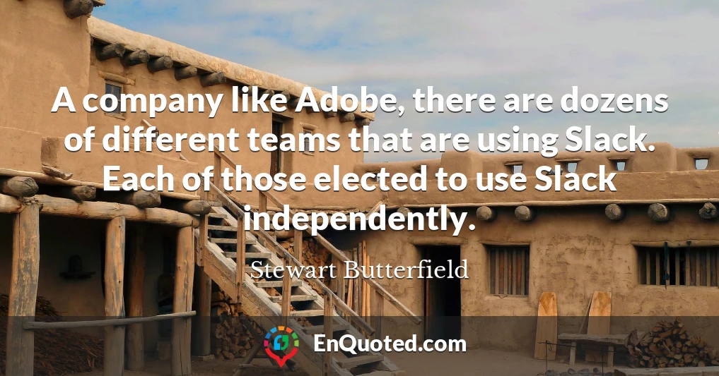 A company like Adobe, there are dozens of different teams that are using Slack. Each of those elected to use Slack independently.