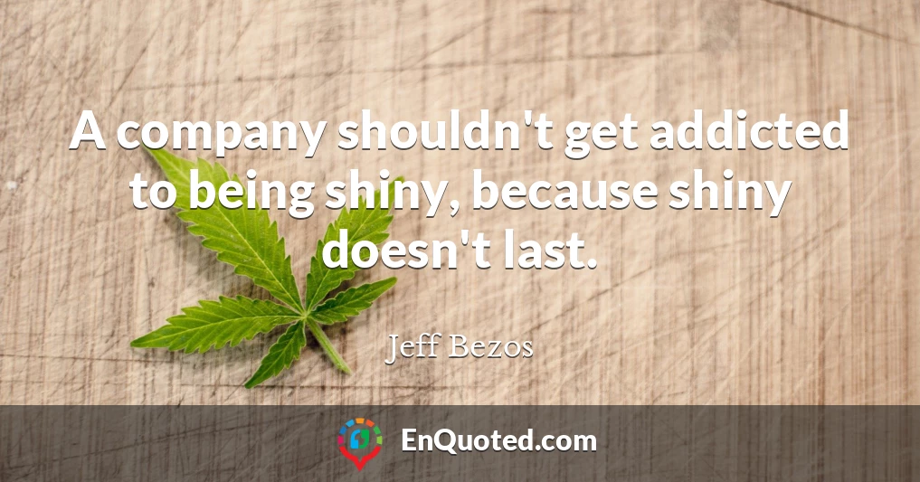 A company shouldn't get addicted to being shiny, because shiny doesn't last.