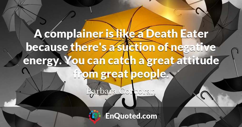 A complainer is like a Death Eater because there's a suction of negative energy. You can catch a great attitude from great people.
