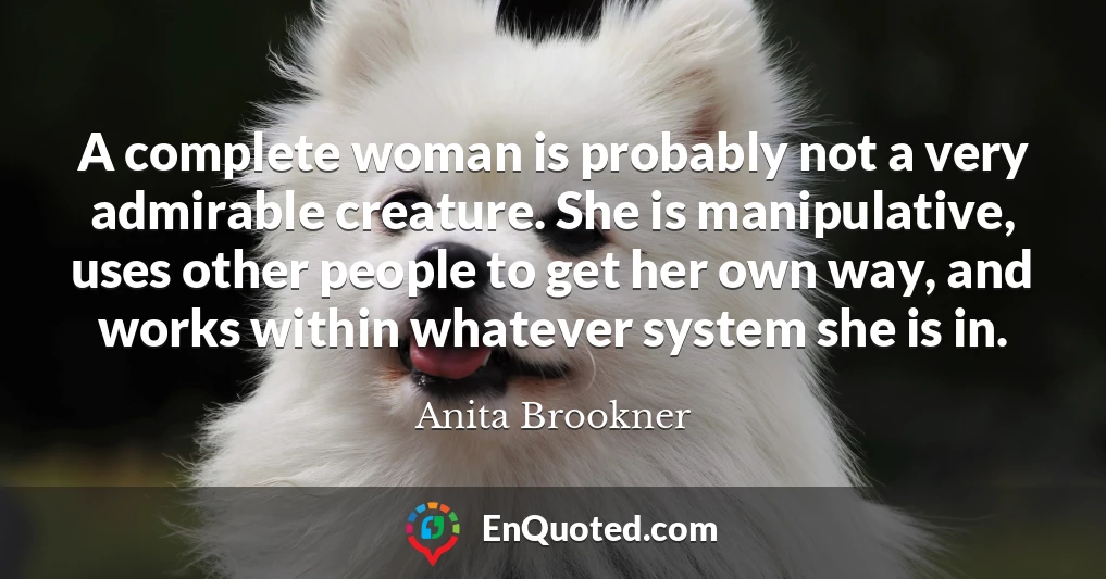 A complete woman is probably not a very admirable creature. She is manipulative, uses other people to get her own way, and works within whatever system she is in.