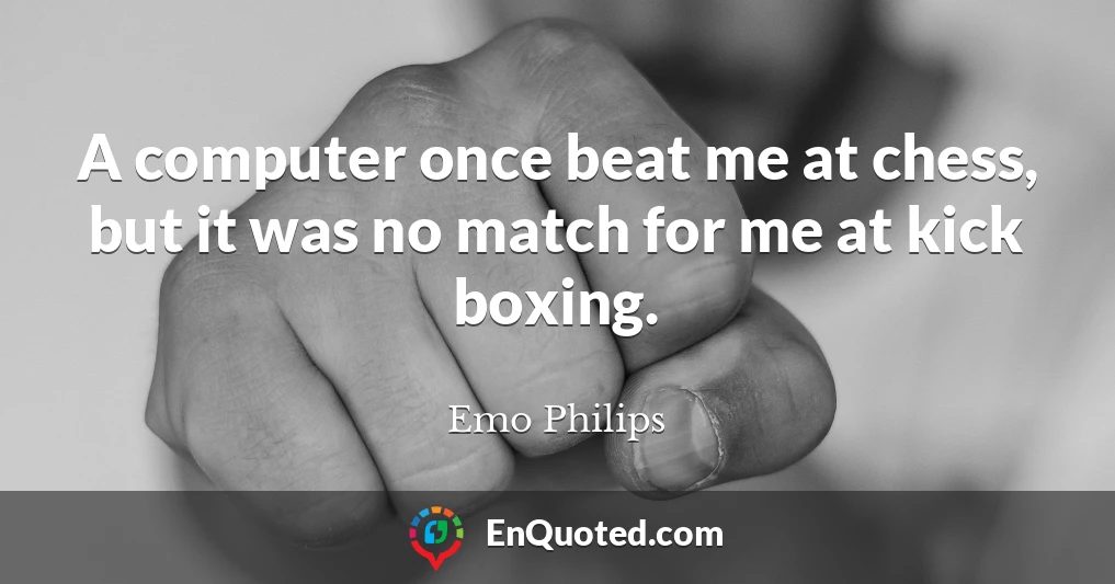 A computer once beat me at chess, but it was no match for me at kick boxing.