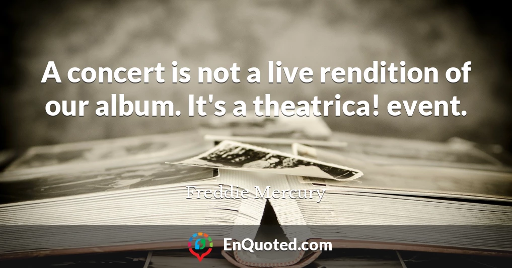 A concert is not a live rendition of our album. It's a theatrica! event.