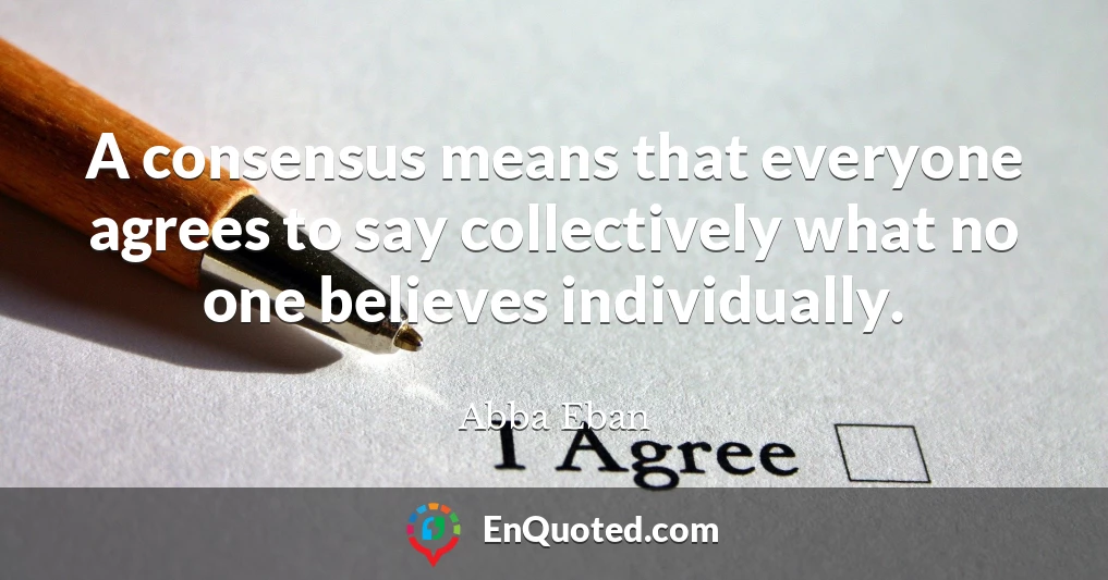 A consensus means that everyone agrees to say collectively what no one believes individually.