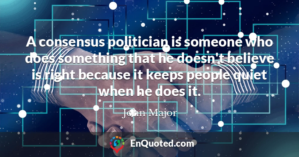 A consensus politician is someone who does something that he doesn't believe is right because it keeps people quiet when he does it.