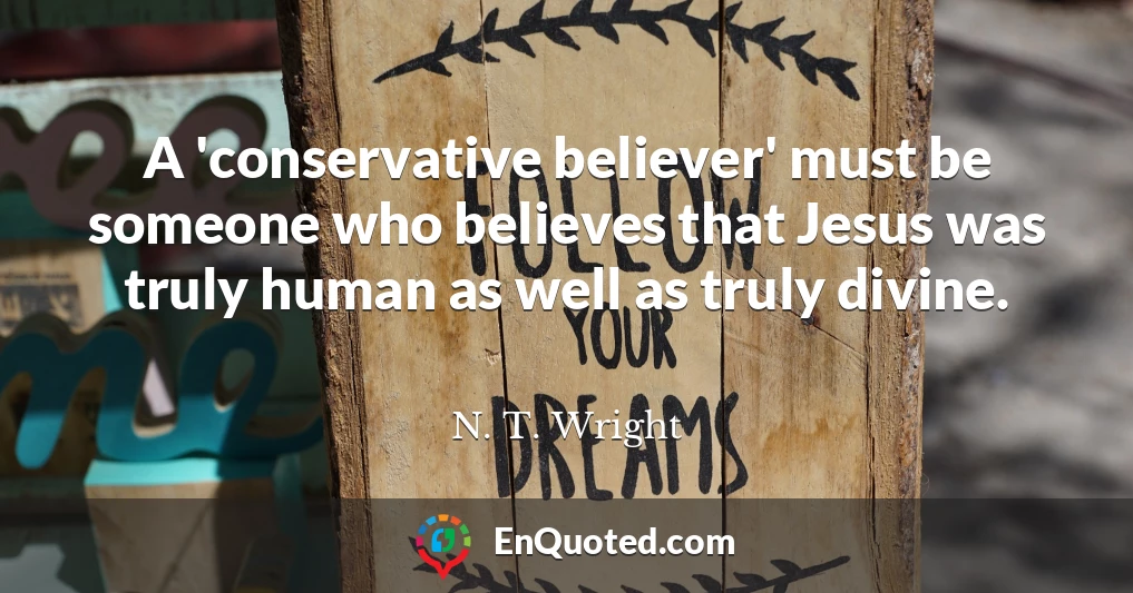 A 'conservative believer' must be someone who believes that Jesus was truly human as well as truly divine.