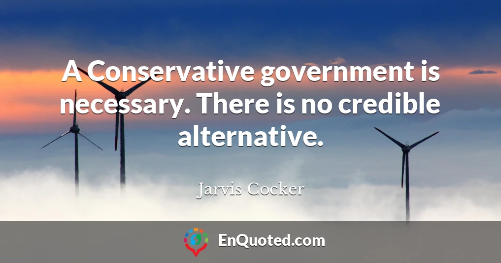 A Conservative government is necessary. There is no credible alternative.