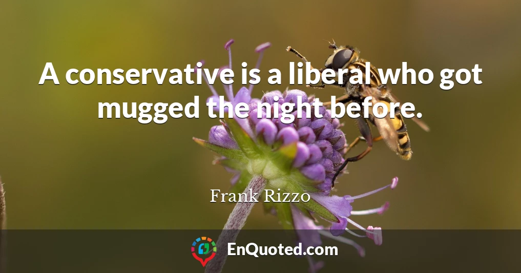 A conservative is a liberal who got mugged the night before.