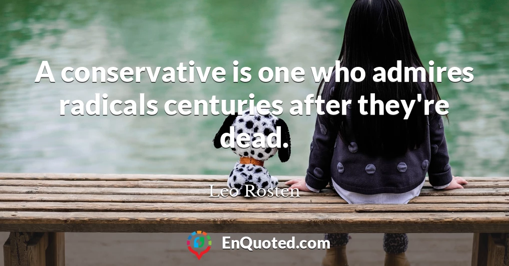 A conservative is one who admires radicals centuries after they're dead.